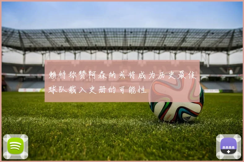 赖特称赞阿森纳或将成为历史最佳球队载入史册的可能性