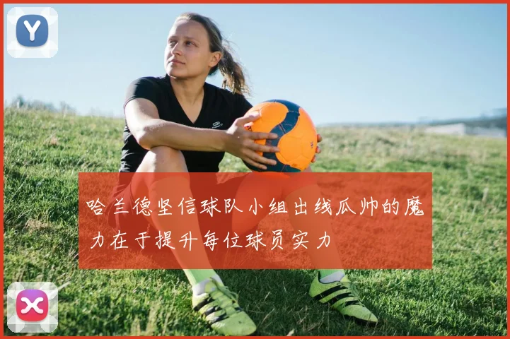 哈兰德坚信球队小组出线瓜帅的魔力在于提升每位球员实力