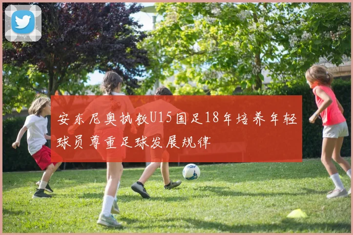 安东尼奥执教U15国足18年培养年轻球员尊重足球发展规律