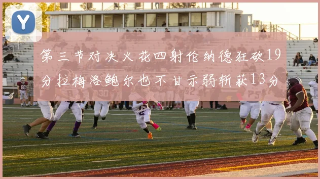 第三节对决火花四射伦纳德狂砍19分拉梅洛鲍尔也不甘示弱斩获13分