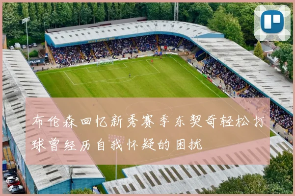 布伦森回忆新秀赛季东契奇轻松打球曾经历自我怀疑的困扰
