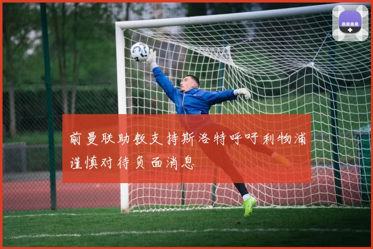 前曼联助教支持斯洛特呼吁利物浦谨慎对待负面消息