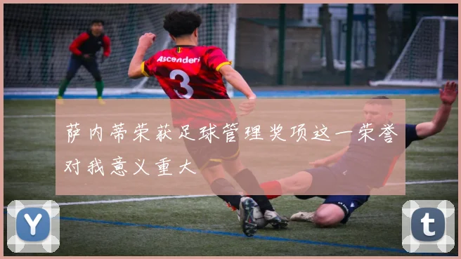 萨内蒂荣获足球管理奖项这一荣誉对我意义重大