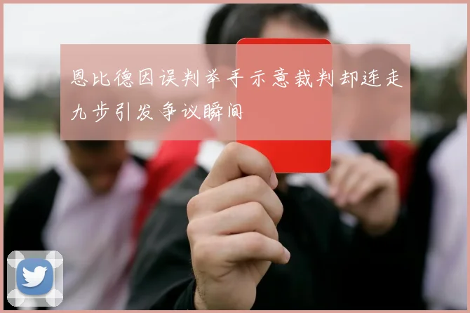 恩比德因误判举手示意裁判却连走九步引发争议瞬间