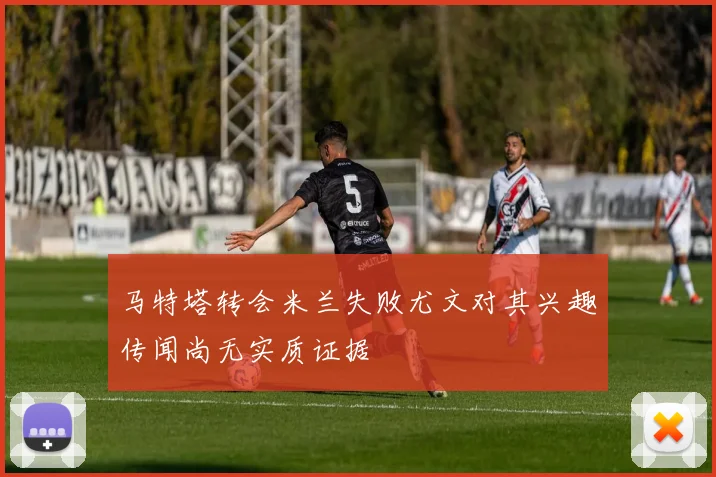 马特塔转会米兰失败尤文对其兴趣传闻尚无实质证据