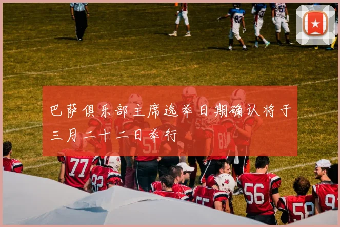 巴萨俱乐部主席选举日期确认将于三月二十二日举行