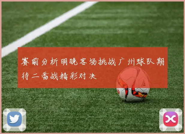 赛前分析明晚客场挑战广州球队期待二番战精彩对决