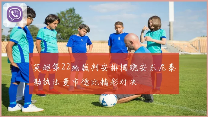 英超第22轮裁判安排揭晓安东尼泰勒执法曼市德比精彩对决