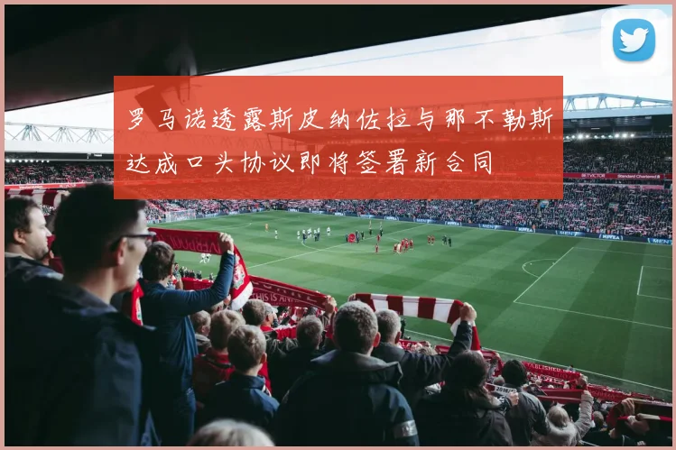 罗马诺透露斯皮纳佐拉与那不勒斯达成口头协议即将签署新合同