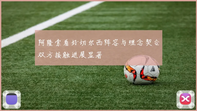 阿隆索看好切尔西阵容与理念契合双方接触进展显著