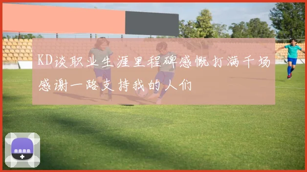 KD谈职业生涯里程碑感慨打满千场感谢一路支持我的人们