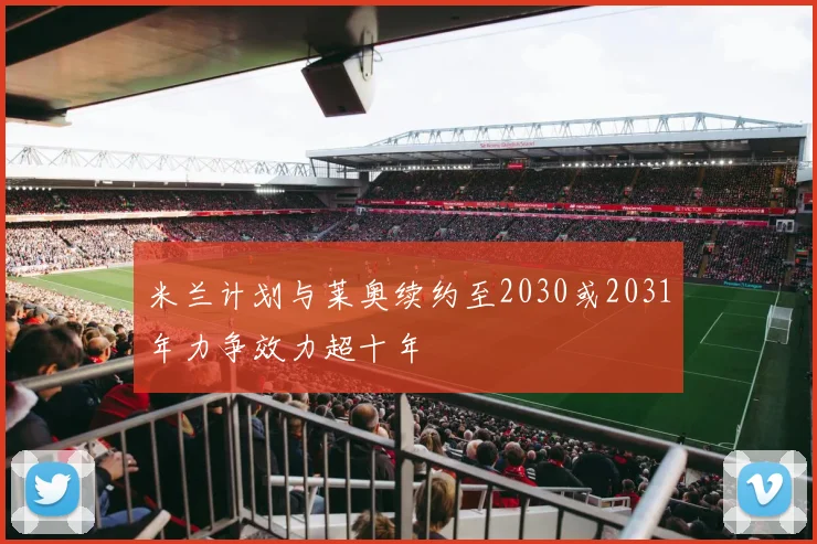 米兰计划与莱奥续约至2030或2031年力争效力超十年