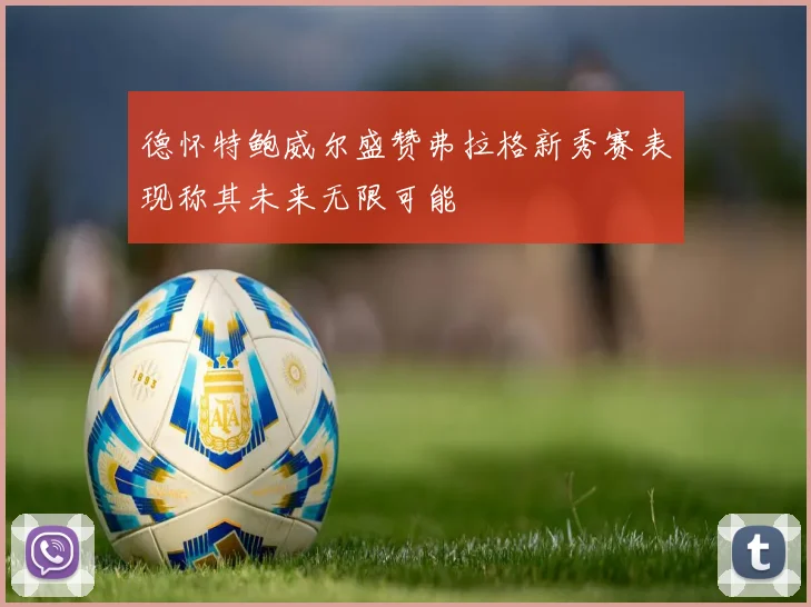 德怀特鲍威尔盛赞弗拉格新秀赛表现称其未来无限可能