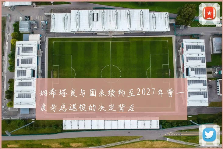 姆希塔良与国米续约至2027年曾一度考虑退役的决定背后
