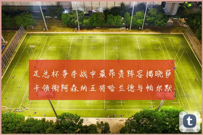 足总杯争夺战中最昂贵阵容揭晓萨卡领衔阿森纳五将哈兰德与帕尔默同在列