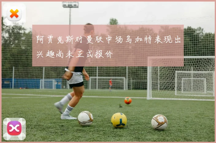 阿贾克斯对曼联中场乌加特表现出兴趣尚未正式报价