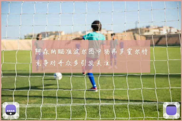 阿森纳瞄准波尔图中场弗罗霍尔特竞争对手众多引发关注