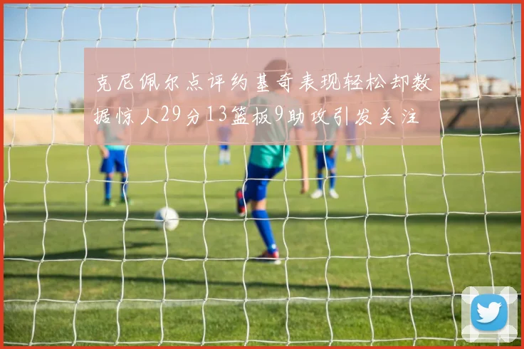 克尼佩尔点评约基奇表现轻松却数据惊人29分13篮板9助攻引发关注