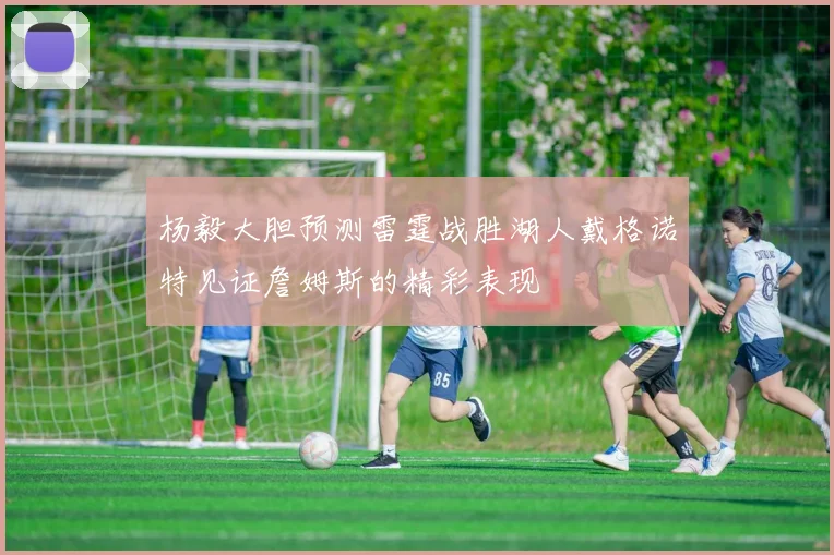 杨毅大胆预测雷霆战胜湖人戴格诺特见证詹姆斯的精彩表现